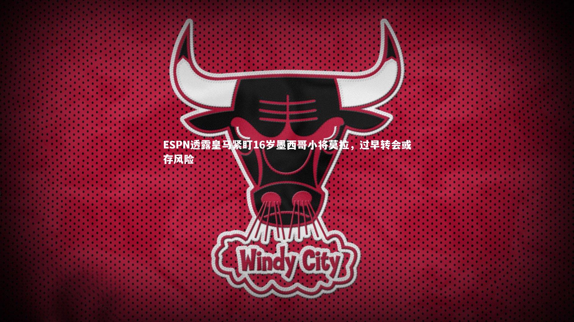 ESPN透露皇马紧盯16岁墨西哥小将莫拉，过早转会或存风险